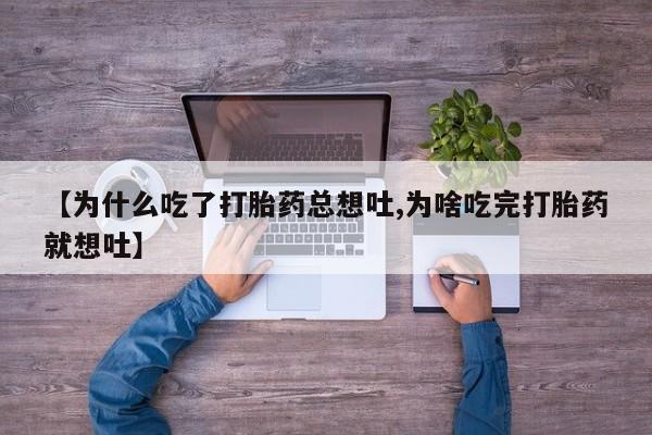 网上米索前列醇在线下单【为什么吃了打胎药总想吐,为啥吃完打胎药就想吐】
